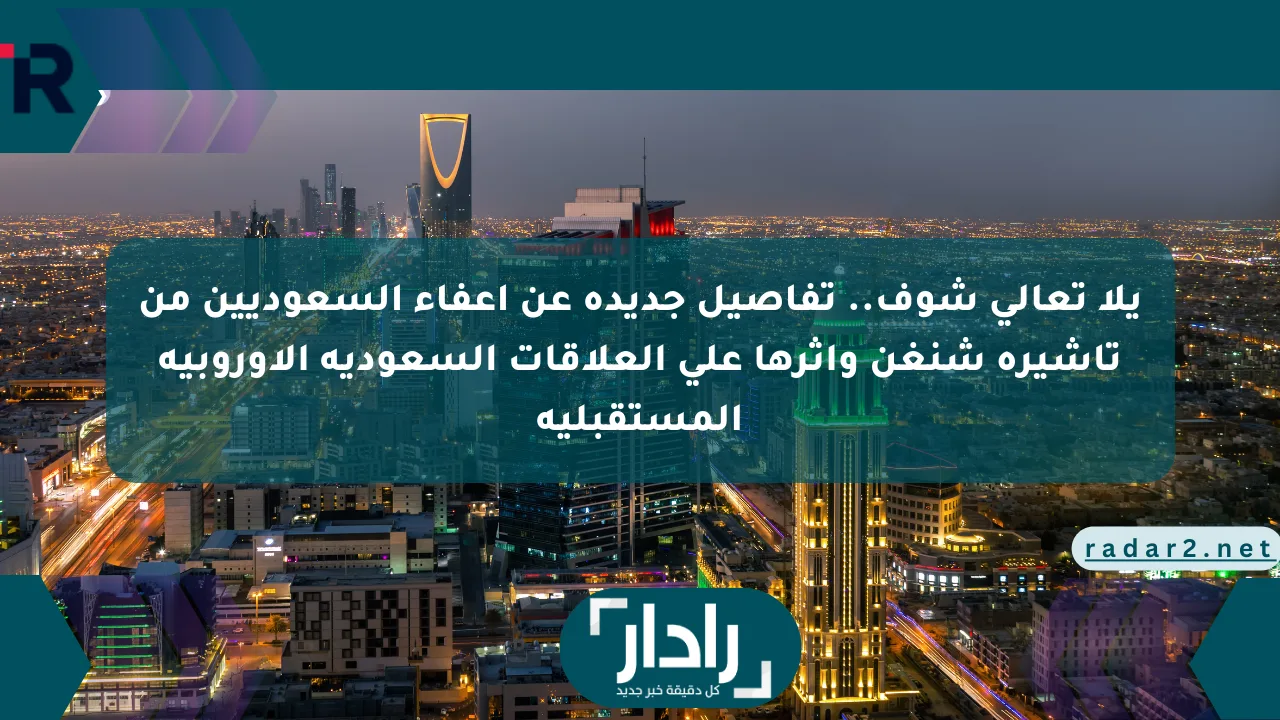 يلا تعالى شوف.. تفاصيل جديدة عن إعفاء السعوديين من تأشيرة شنغن وأثرها على العلاقات السعودية الأوروبية المستقبلية